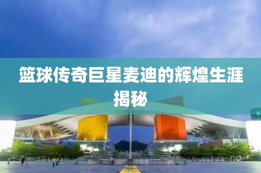 籃球傳奇巨星麥迪的輝煌生涯揭秘