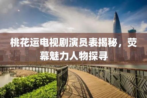 桃花運電視劇演員表揭秘，熒幕魅力人物探尋