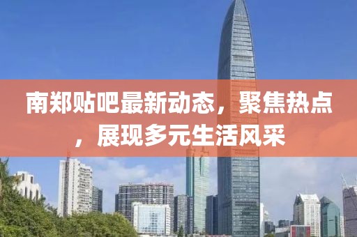 南鄭貼吧最新動態(tài)，聚焦熱點，展現(xiàn)多元生活風采