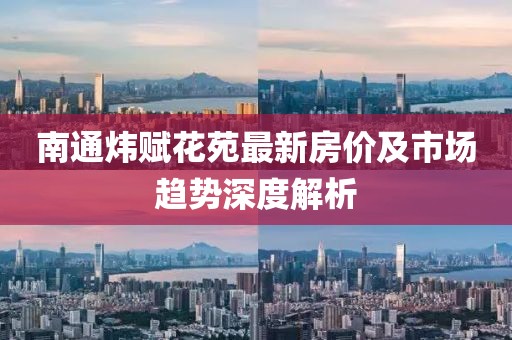 南通煒賦花苑最新房價及市場趨勢深度解析