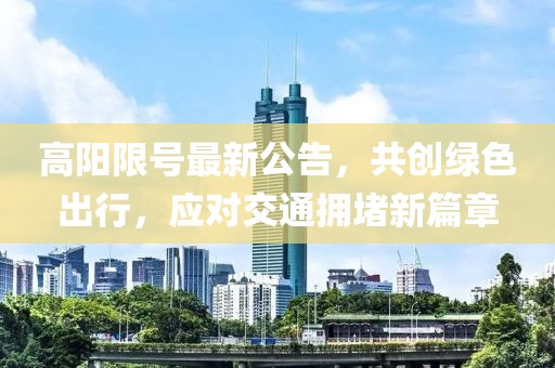 高陽限號最新公告，共創(chuàng)綠色出行，應(yīng)對交通擁堵新篇章