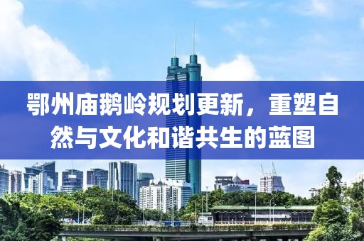 鄂州廟鵝嶺規(guī)劃更新，重塑自然與文化和諧共生的藍(lán)圖