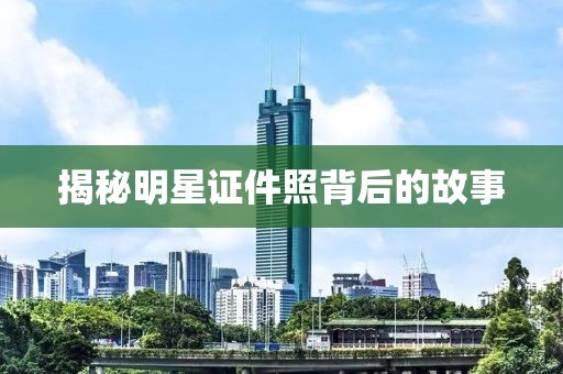 揭秘明星證件照背后的故事