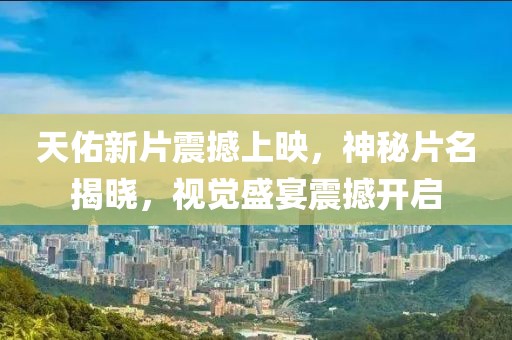 天佑新片震撼上映，神秘片名揭曉，視覺(jué)盛宴震撼開(kāi)啟