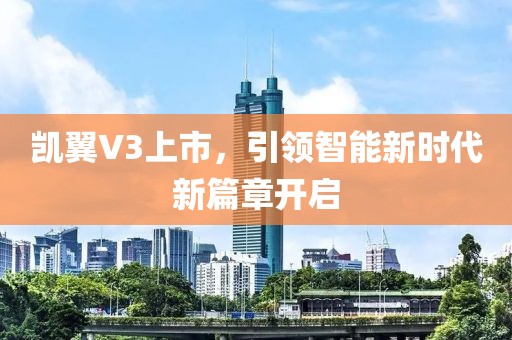 凱翼V3上市，引領(lǐng)智能新時(shí)代新篇章開啟