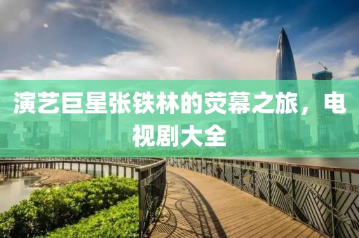 演藝巨星張鐵林的熒幕之旅，電視劇大全