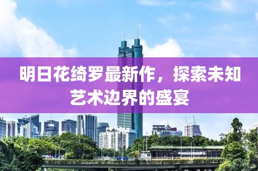 明日花綺羅最新作，探索未知藝術(shù)邊界的盛宴