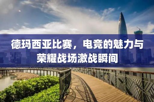 德瑪西亞比賽，電競(jìng)的魅力與榮耀戰(zhàn)場(chǎng)激戰(zhàn)瞬間