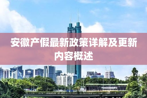安徽產(chǎn)假最新政策詳解及更新內(nèi)容概述
