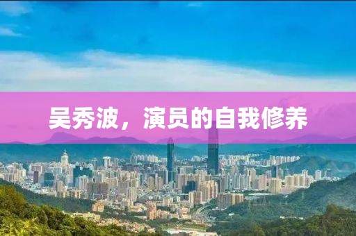 吳秀波，演員的自我修養(yǎng)