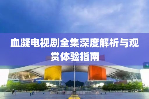 血凝電視劇全集深度解析與觀賞體驗指南