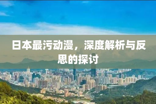 日本最污動漫，深度解析與反思的探討