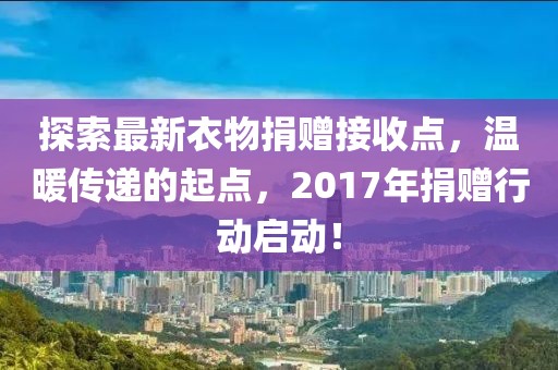 探索最新衣物捐贈接收點，溫暖傳遞的起點，2017年捐贈行動啟動！