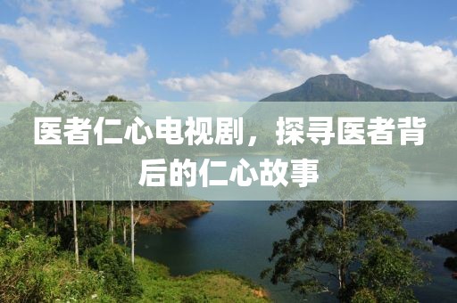 醫(yī)者仁心電視劇，探尋醫(yī)者背后的仁心故事