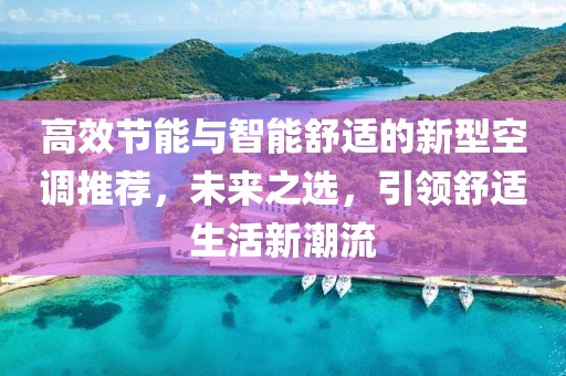 高效節(jié)能與智能舒適的新型空調推薦，未來之選，引領舒適生活新潮流