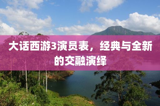 大話西游3演員表，經(jīng)典與全新的交融演繹