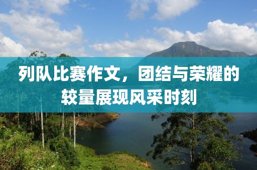 列隊(duì)比賽作文，團(tuán)結(jié)與榮耀的較量展現(xiàn)風(fēng)采時刻