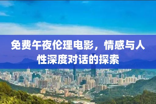 免費午夜倫理電影，情感與人性深度對話的探索
