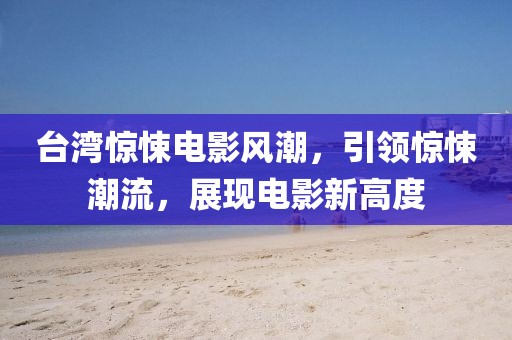 臺(tái)灣驚悚電影風(fēng)潮，引領(lǐng)驚悚潮流，展現(xiàn)電影新高度