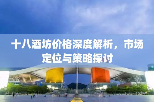 十八酒坊價(jià)格深度解析，市場(chǎng)定位與策略探討