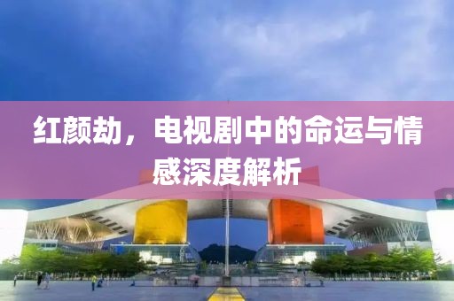 紅顏劫，電視劇中的命運(yùn)與情感深度解析