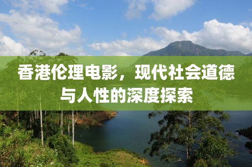 香港倫理電影，現(xiàn)代社會(huì)道德與人性的深度探索