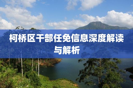 柯橋區(qū)干部任免信息深度解讀與解析