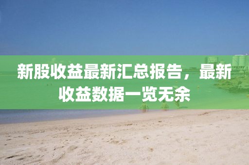 新股收益最新匯總報告，最新收益數(shù)據(jù)一覽無余