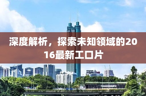 深度解析，探索未知領(lǐng)域的2016最新工口片