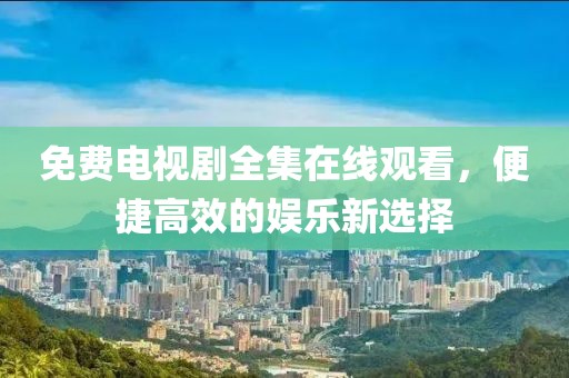 免費(fèi)電視劇全集在線觀看，便捷高效的娛樂新選擇