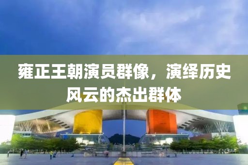 雍正王朝演員群像，演繹歷史風(fēng)云的杰出群體
