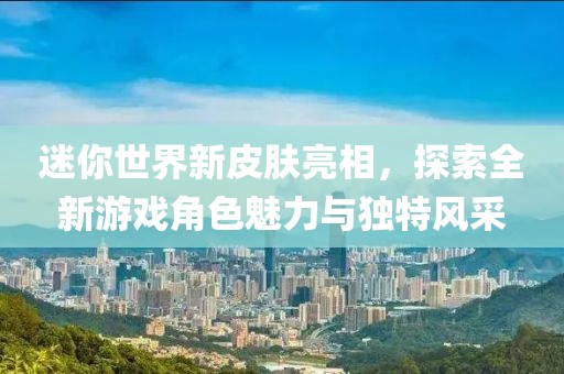 迷你世界新皮膚亮相，探索全新游戲角色魅力與獨(dú)特風(fēng)采