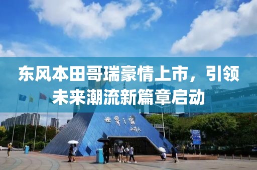 東風(fēng)本田哥瑞豪情上市，引領(lǐng)未來潮流新篇章啟動(dòng)