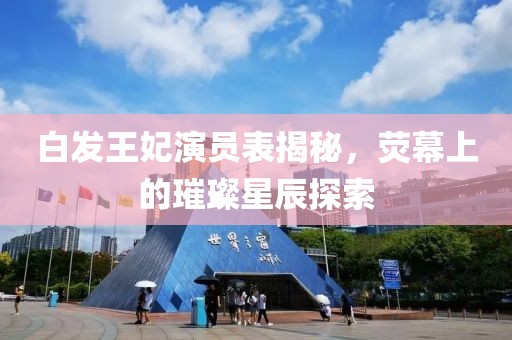 白發(fā)王妃演員表揭秘，熒幕上的璀璨星辰探索