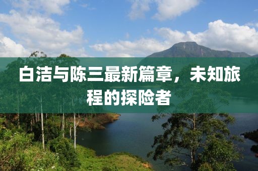 白潔與陳三最新篇章，未知旅程的探險(xiǎn)者