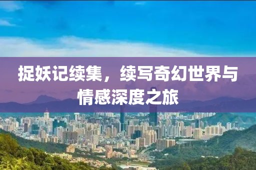 捉妖記續(xù)集，續(xù)寫(xiě)奇幻世界與情感深度之旅