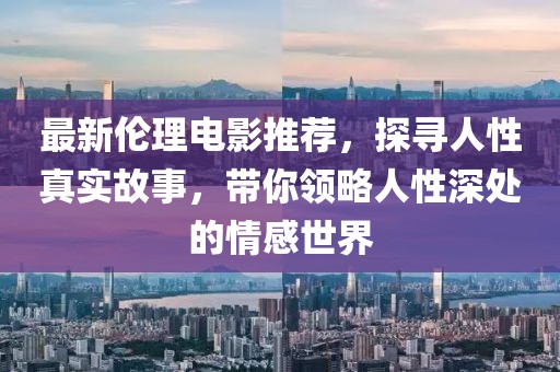 最新倫理電影推薦，探尋人性真實(shí)故事，帶你領(lǐng)略人性深處的情感世界