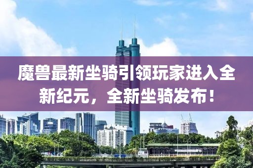 魔獸最新坐騎引領玩家進入全新紀元，全新坐騎發(fā)布！
