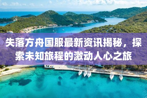 失落方舟國(guó)服最新資訊揭秘，探索未知旅程的激動(dòng)人心之旅
