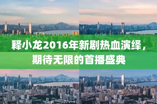 釋小龍2016年新劇熱血演繹，期待無限的首播盛典