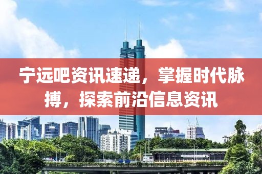 寧遠(yuǎn)吧資訊速遞，掌握時代脈搏，探索前沿信息資訊