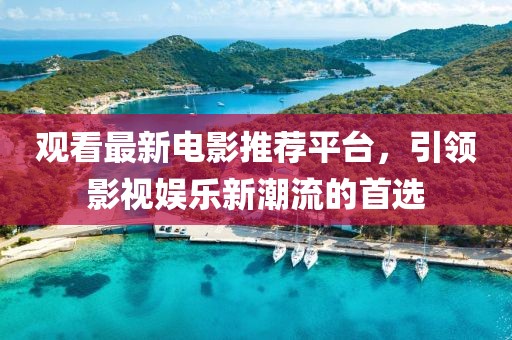 觀看最新電影推薦平臺，引領影視娛樂新潮流的首選