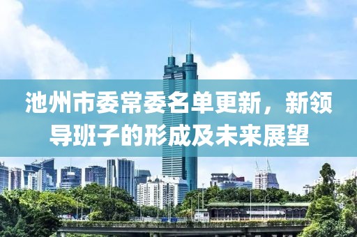 池州市委常委名單更新，新領(lǐng)導(dǎo)班子的形成及未來展望
