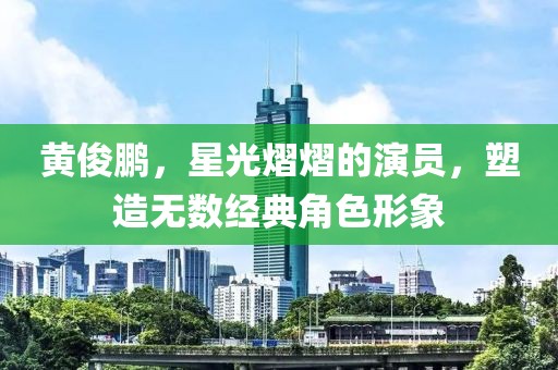 黃俊鵬，星光熠熠的演員，塑造無數(shù)經(jīng)典角色形象