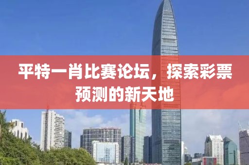 平特一肖比賽論壇，探索彩票預(yù)測(cè)的新天地