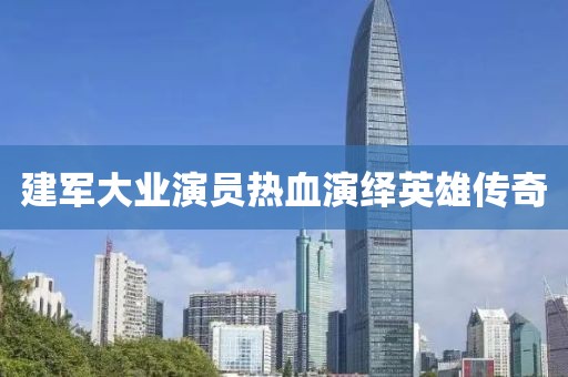 建軍大業(yè)演員熱血演繹英雄傳奇