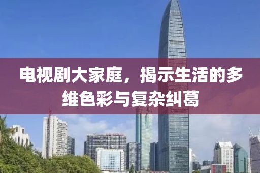 電視劇大家庭，揭示生活的多維色彩與復(fù)雜糾葛