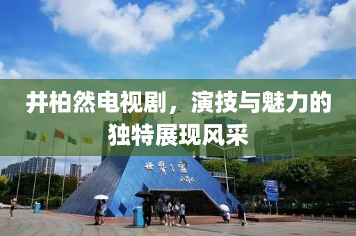 井柏然電視劇，演技與魅力的獨(dú)特展現(xiàn)風(fēng)采