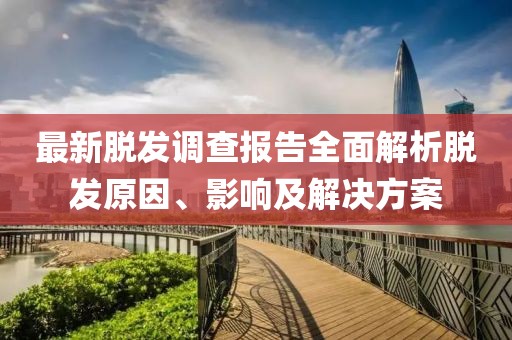 最新脫發(fā)調(diào)查報(bào)告全面解析脫發(fā)原因、影響及解決方案