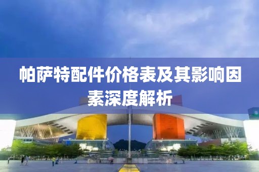帕薩特配件價(jià)格表及其影響因素深度解析